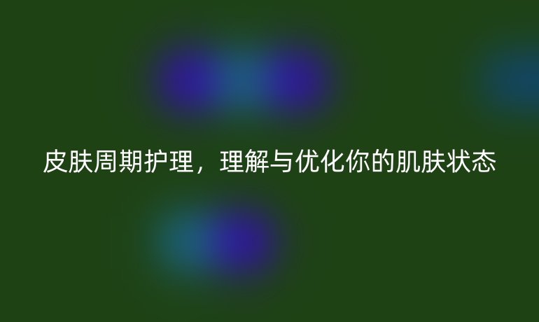 皮肤周期护理，理解与优化你的肌肤状态