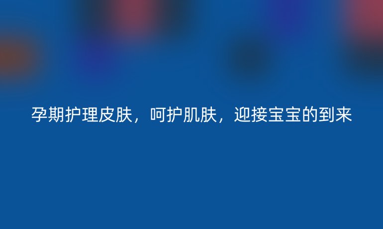 孕期护理皮肤，呵护肌肤，迎接宝宝的到来