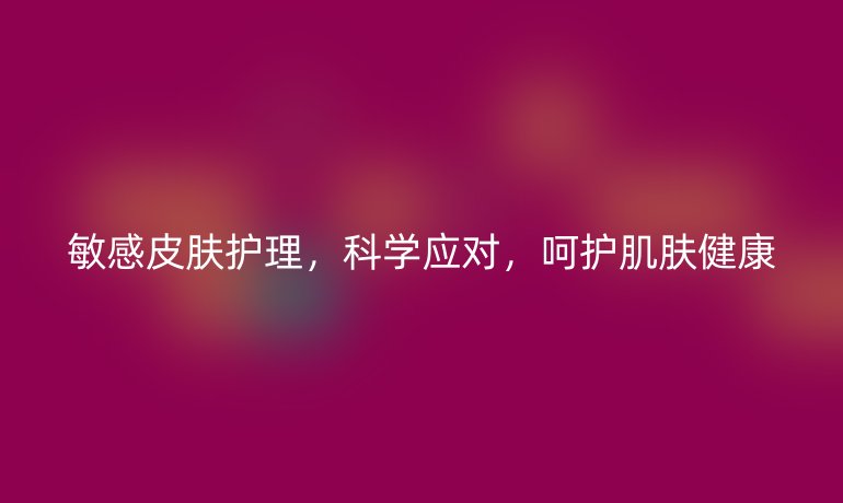 敏感皮肤护理，科学应对，呵护肌肤健康