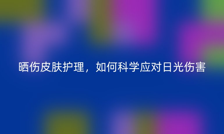 晒伤皮肤护理,如何科学应对日光伤害