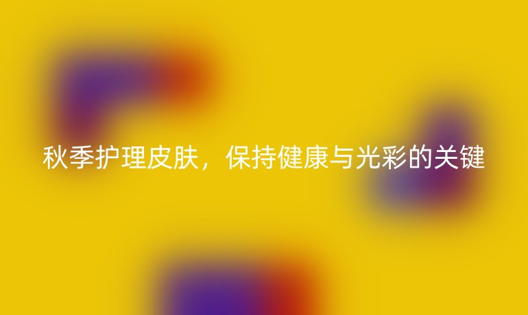 秋季护理皮肤,保持健康与光彩的关键