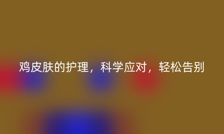 鸡皮肤的护理,科学应对,轻松告别