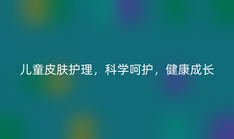 儿童皮肤护理,科学呵护,健康成长