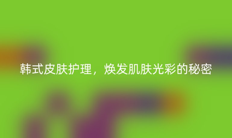 韩式皮肤护理,焕发肌肤光彩的秘密
