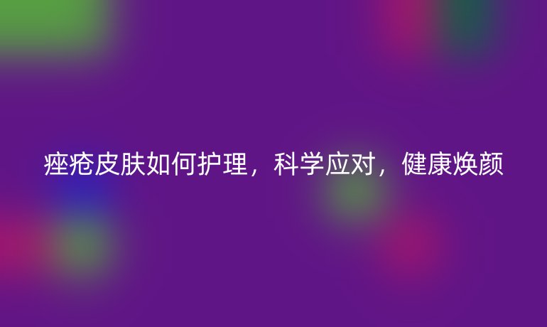 痤疮皮肤如何护理,科学应对,健康焕颜