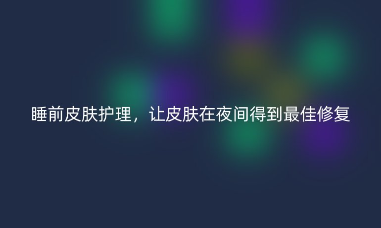 睡前皮肤护理,让皮肤在夜间得到最佳修复