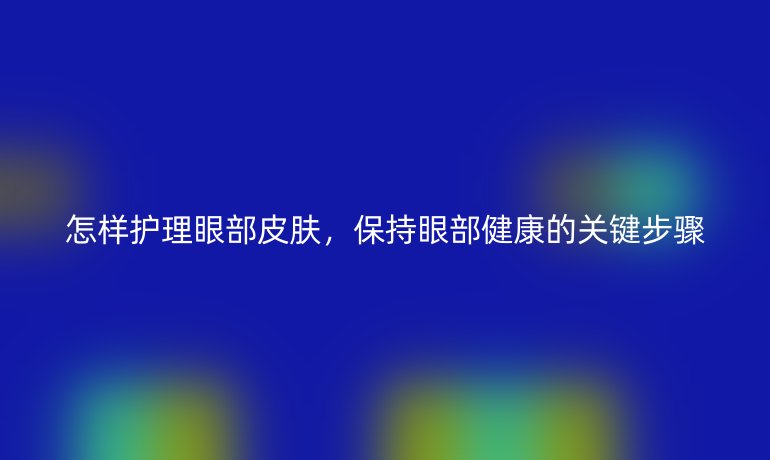 怎样护理眼部皮肤,保持眼部健康的关键步骤