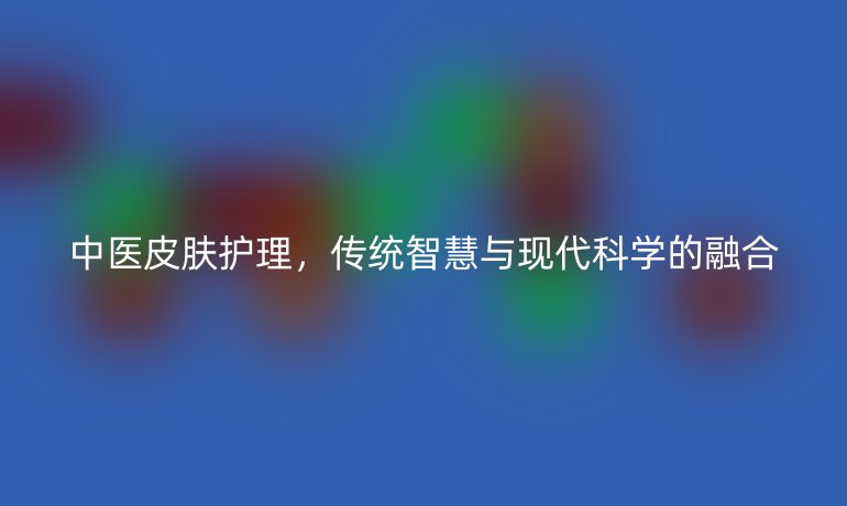 中医皮肤护理,传统智慧与现代科学的融合
