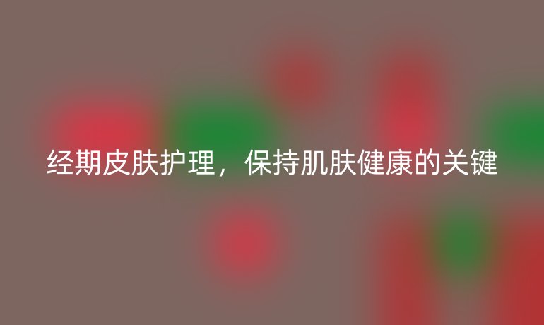 经期皮肤护理,保持肌肤健康的关键