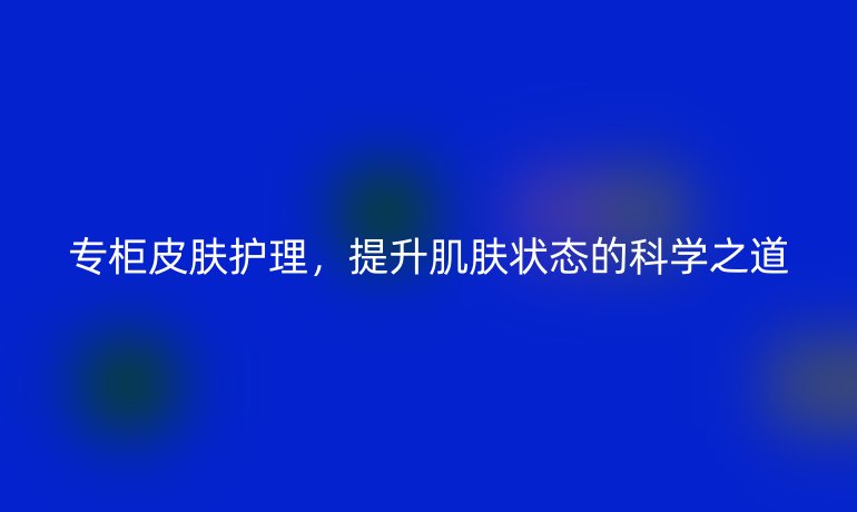 专柜皮肤护理，提升肌肤状态的科学之道