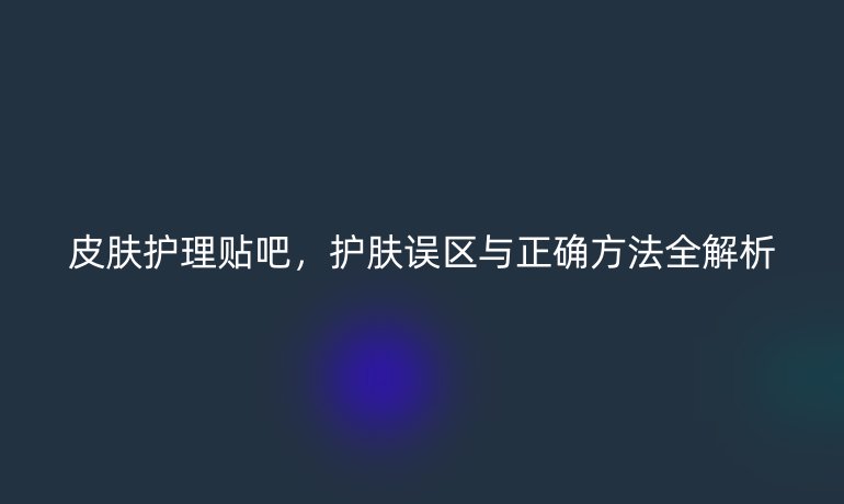 皮肤护理贴吧,护肤误区与正确方法全解析