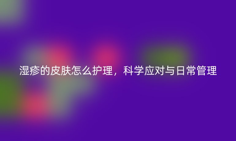 湿疹的皮肤怎么护理,科学应对与日常管理