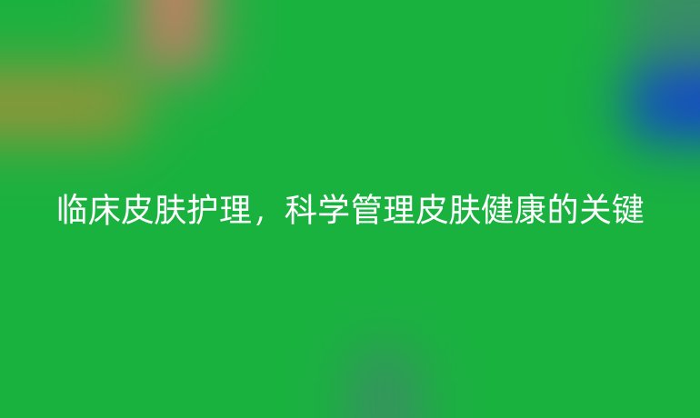 临床皮肤护理，科学管理皮肤健康的关键