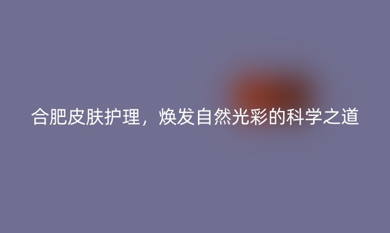 合肥皮肤护理，焕发自然光彩的科学之道