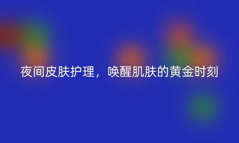 夜间皮肤护理,唤醒肌肤的黄金时刻