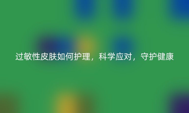 过敏性皮肤如何护理，科学应对，守护健康