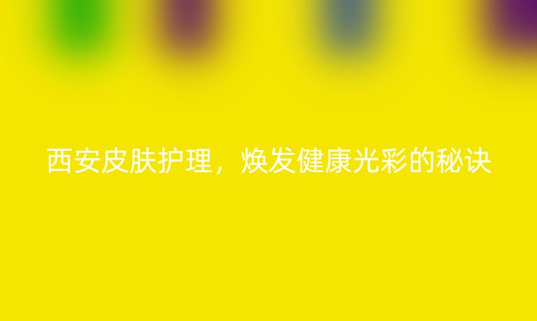 西安皮肤护理，焕发健康光彩的秘诀