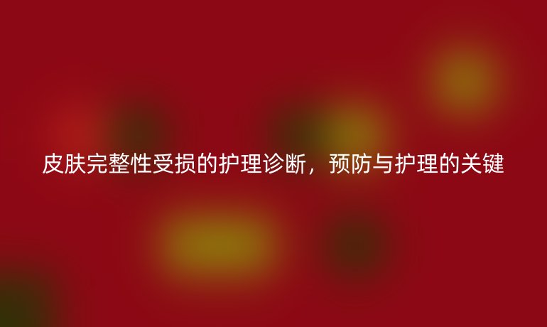 皮肤完整性受损的护理诊断，预防与护理的关键