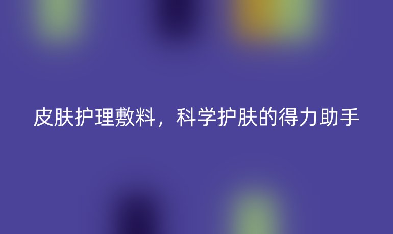 皮肤护理敷料，科学护肤的得力助手