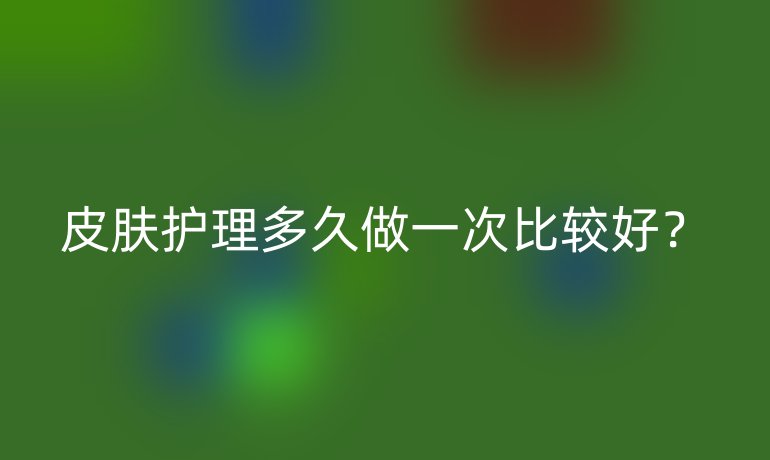 皮肤护理多久做一次比较好？