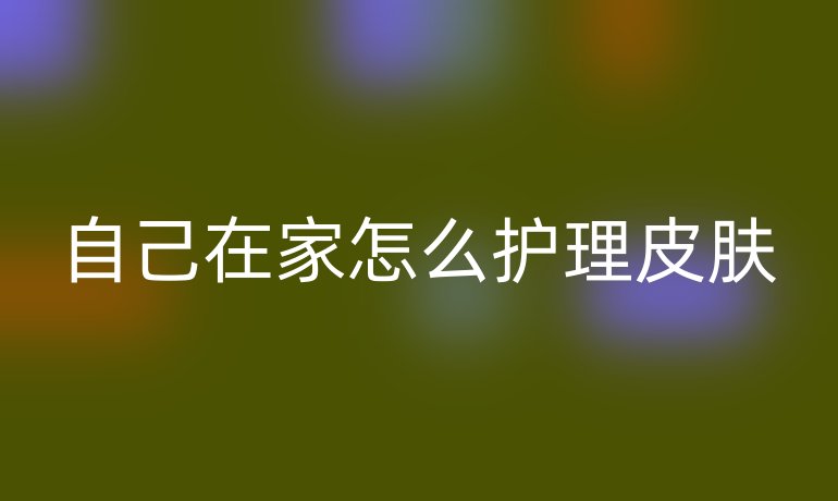 自己在家怎么护理皮肤