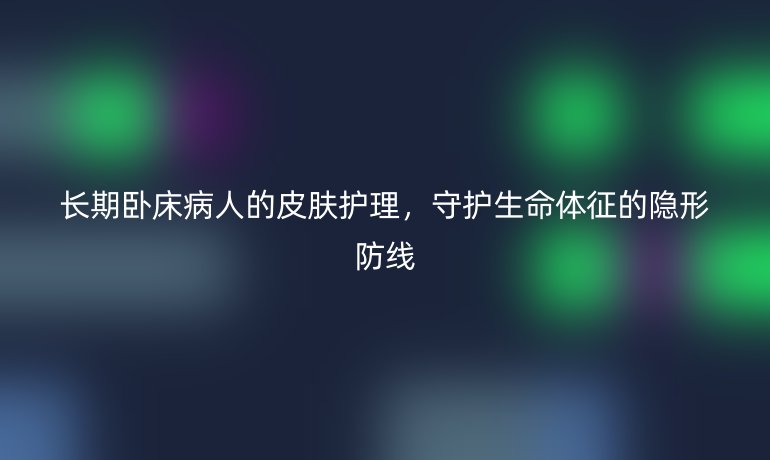 长期卧床病人的皮肤护理，守护生命体征的隐形防线