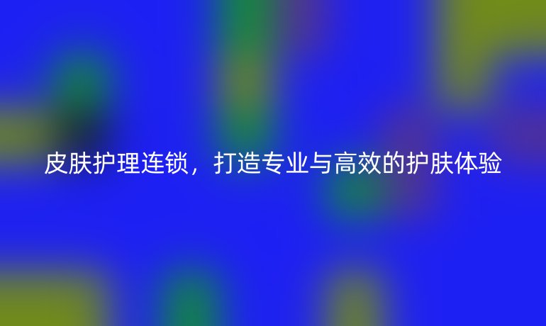 皮肤护理连锁，打造专业与高效的护肤体验
