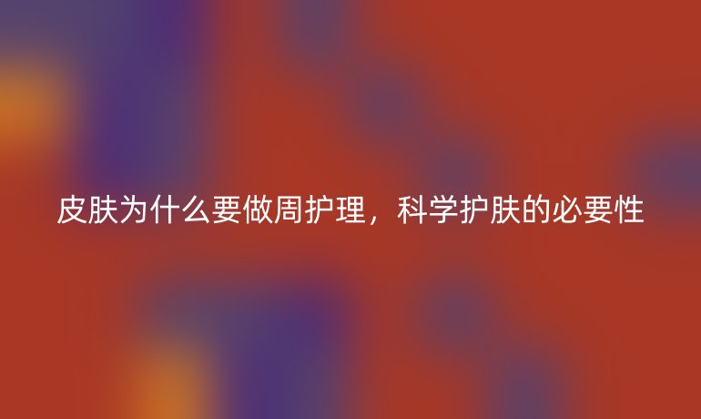 皮肤为什么要做周护理，科学护肤的必要性