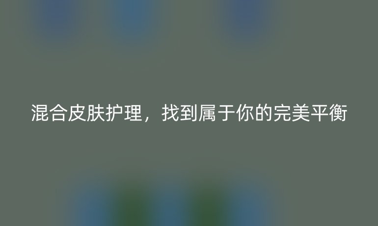 混合皮肤护理，找到属于你的完美平衡