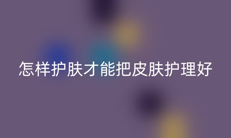 怎样护肤才能把皮肤护理好