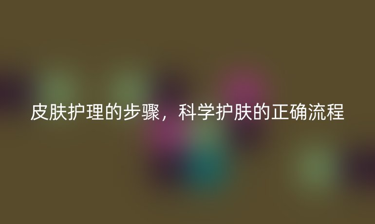 皮肤护理的步骤，科学护肤的正确流程