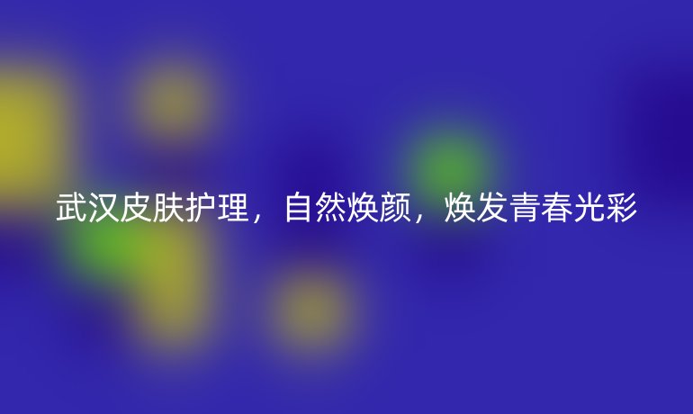 武汉皮肤护理，自然焕颜，焕发青春光彩