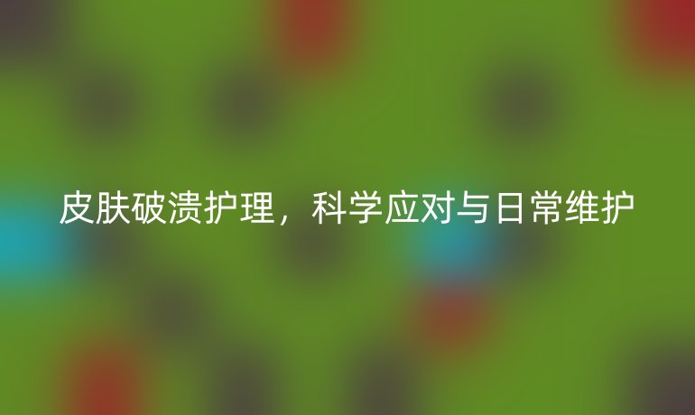 皮肤破溃护理，科学应对与日常维护