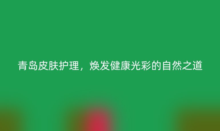 青岛皮肤护理，焕发健康光彩的自然之道