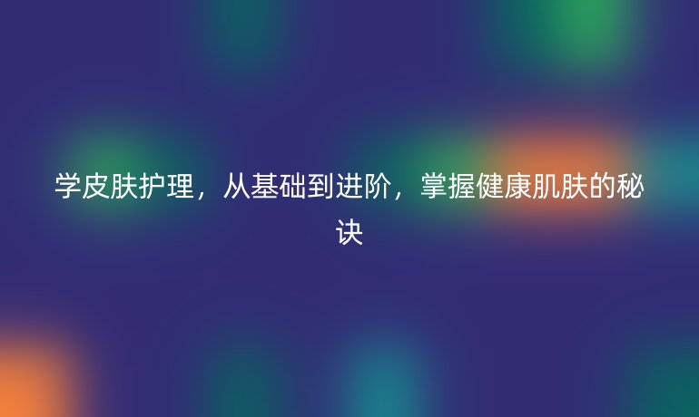 学皮肤护理，从基础到进阶，掌握健康肌肤的秘诀