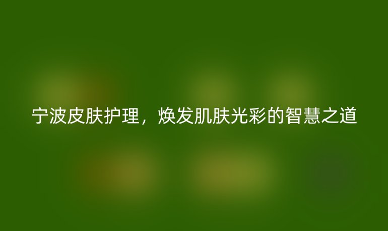 宁波皮肤护理,焕发肌肤光彩的智慧之道