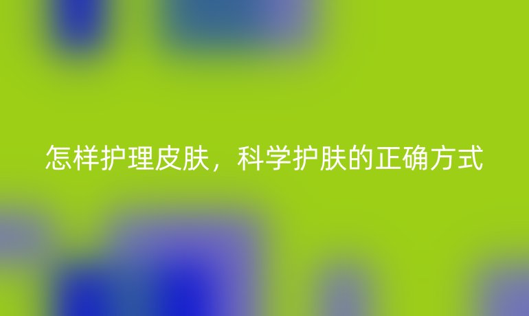 怎样护理皮肤，科学护肤的正确方式