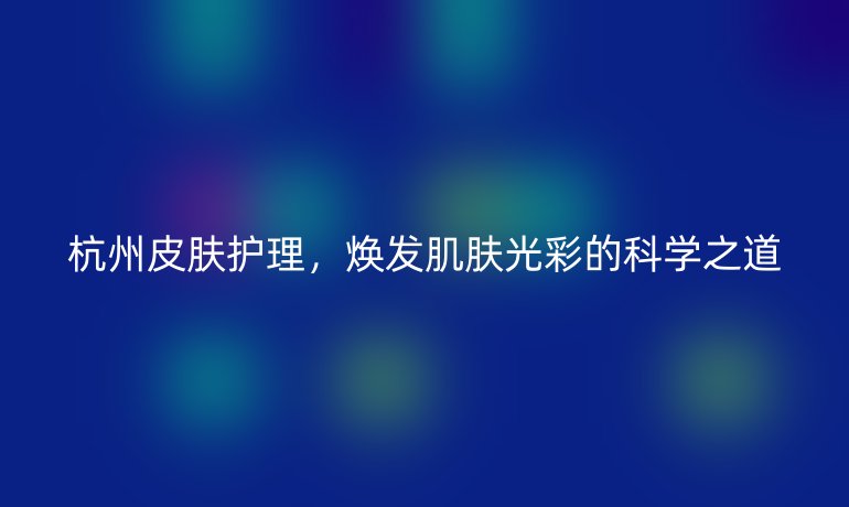 杭州皮肤护理，焕发肌肤光彩的科学之道
