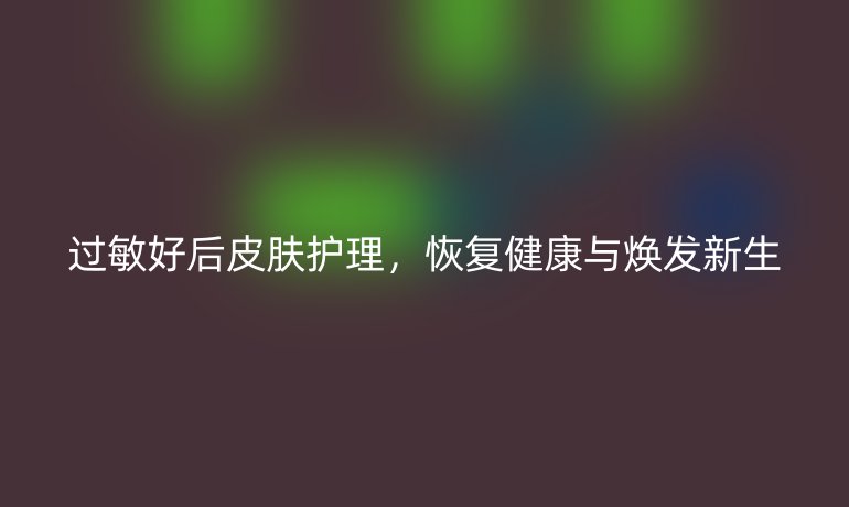 过敏好后皮肤护理,恢复健康与焕发新生