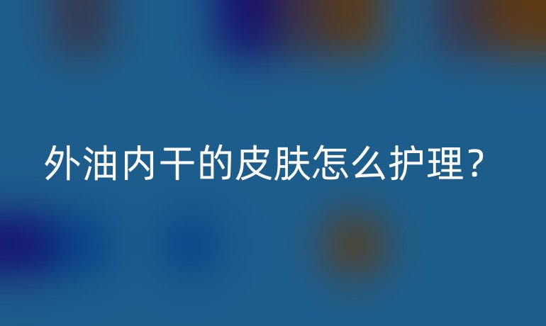 外油内干的皮肤怎么护理？