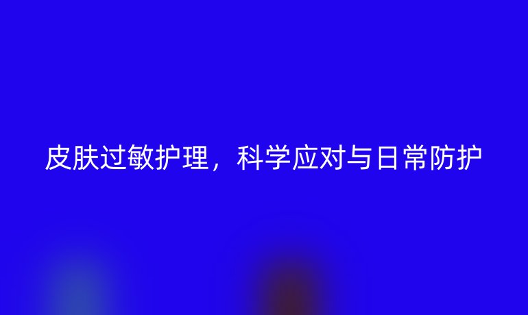 皮肤过敏护理,科学应对与日常防护