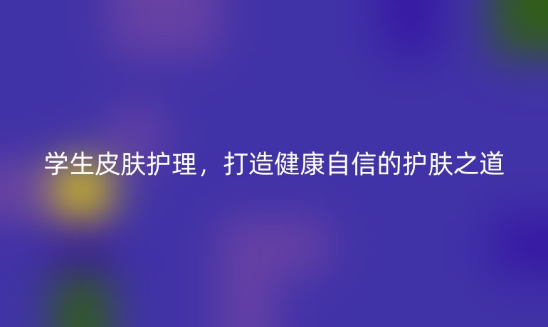 学生皮肤护理,打造健康自信的护肤之道