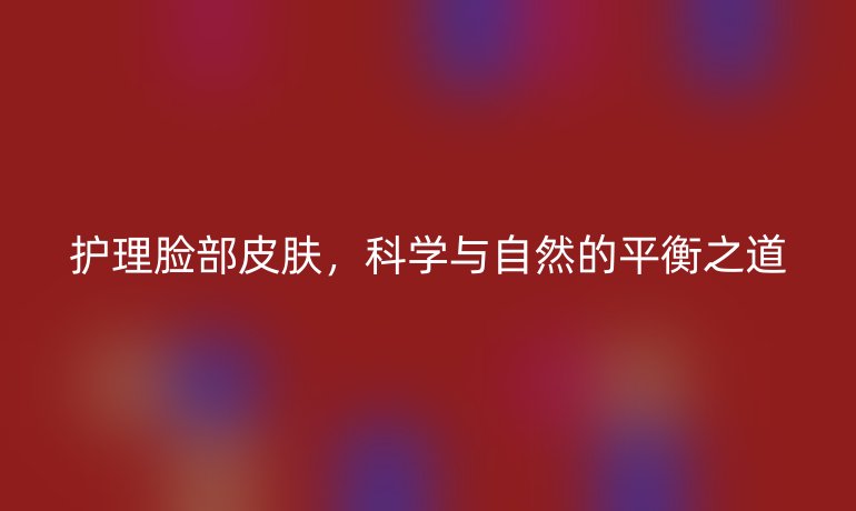 护理脸部皮肤,科学与自然的平衡之道
