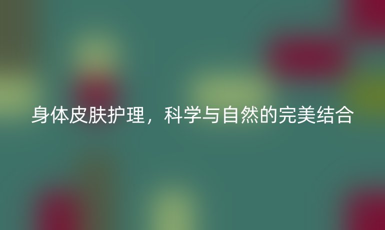 身体皮肤护理，科学与自然的完美结合