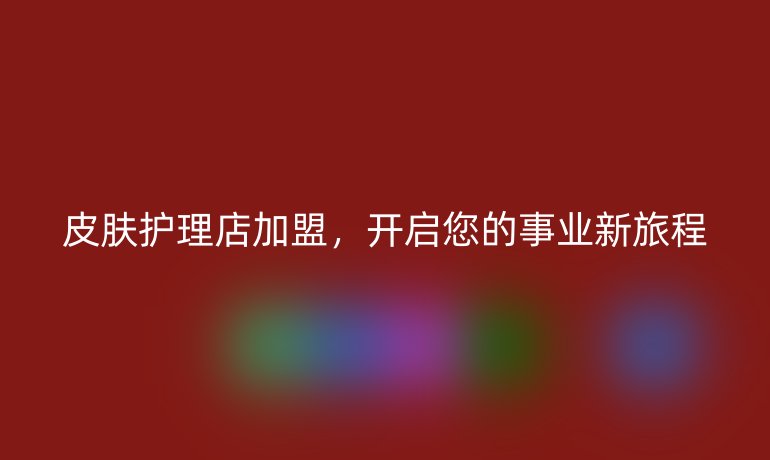 皮肤护理店加盟，开启您的事业新旅程
