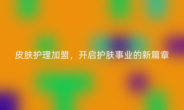 皮肤护理加盟，开启护肤事业的新篇章