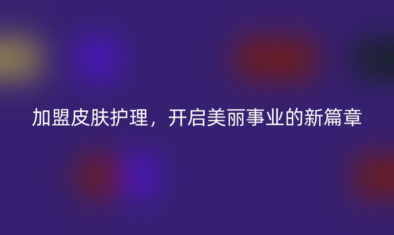 加盟皮肤护理，开启美丽事业的新篇章