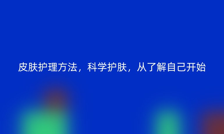 皮肤护理方法，科学护肤，从了解自己开始