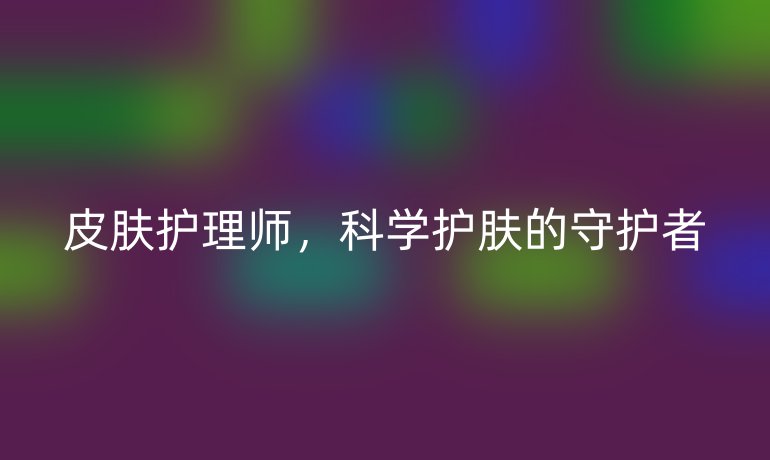 皮肤护理师，科学护肤的守护者