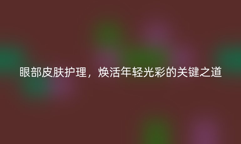眼部皮肤护理，焕活年轻光彩的关键之道